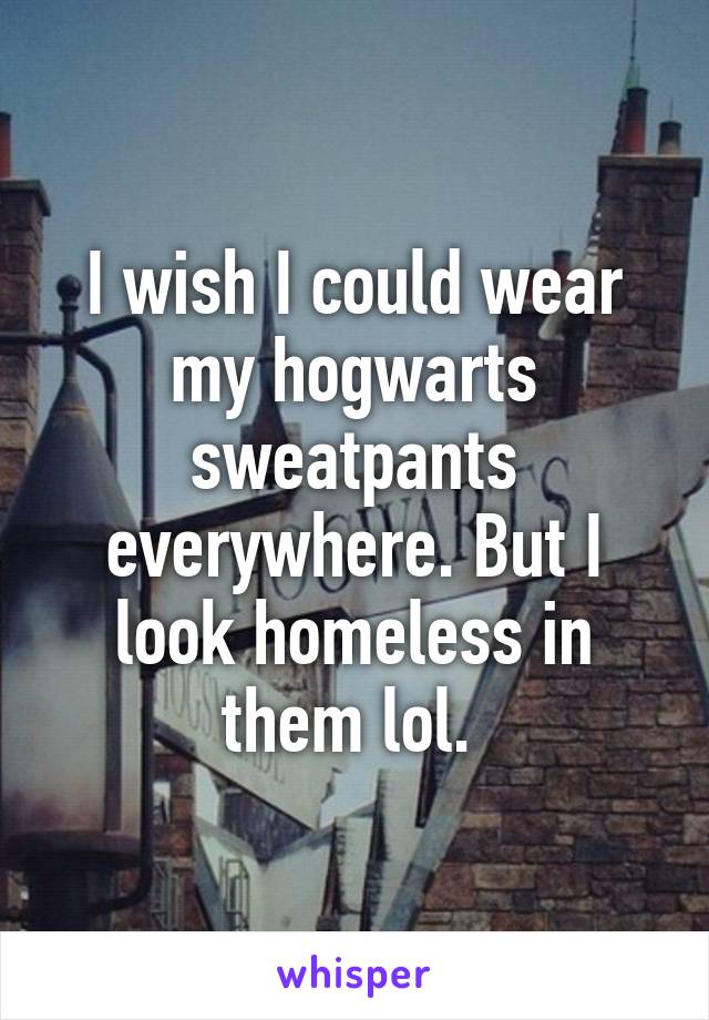 I wish I could wear my hogwarts sweatpants everywhere. But I look homeless in them lol. 