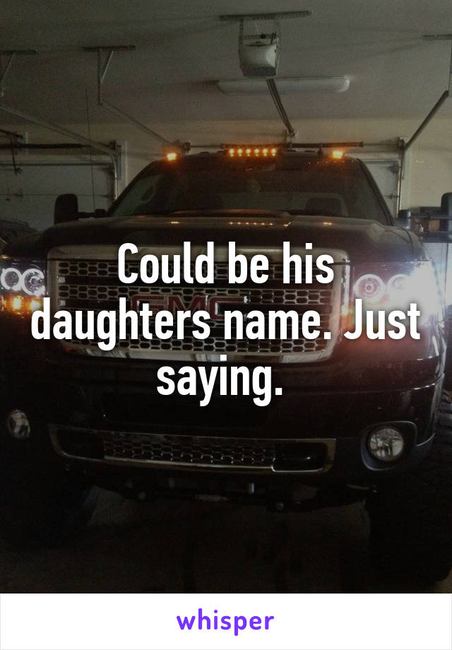 Could be his daughters name. Just saying. 