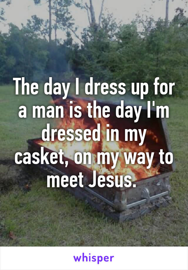 The day I dress up for a man is the day I'm dressed in my casket, on my way to meet Jesus. 