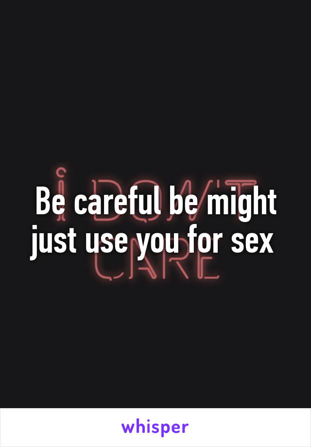 Be careful be might just use you for sex 