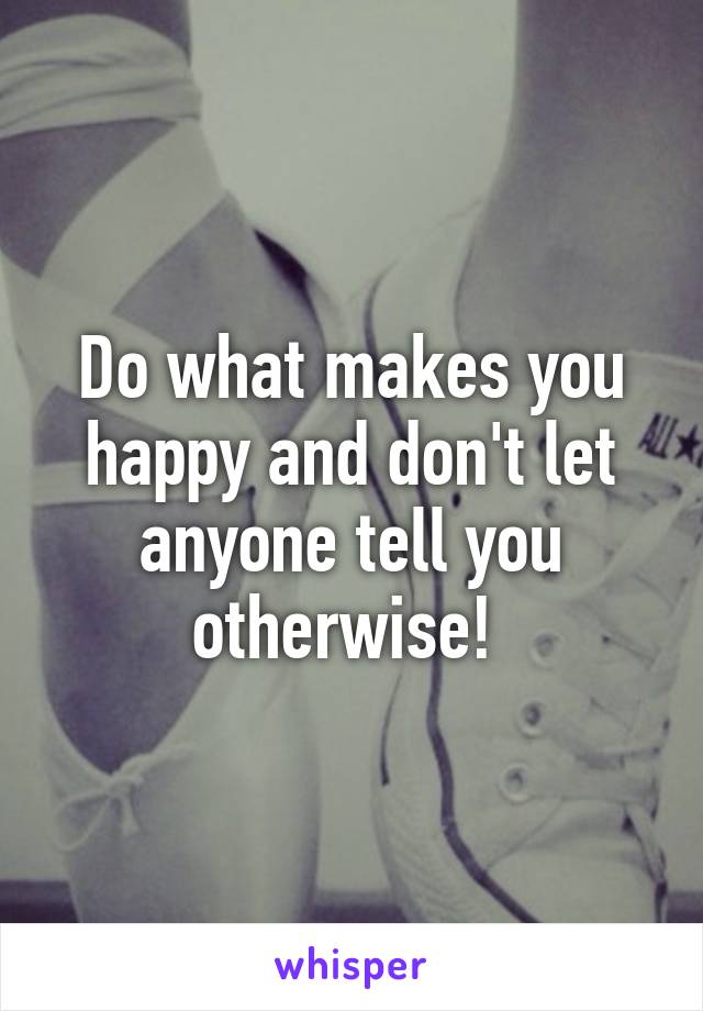 Do what makes you happy and don't let anyone tell you otherwise! 