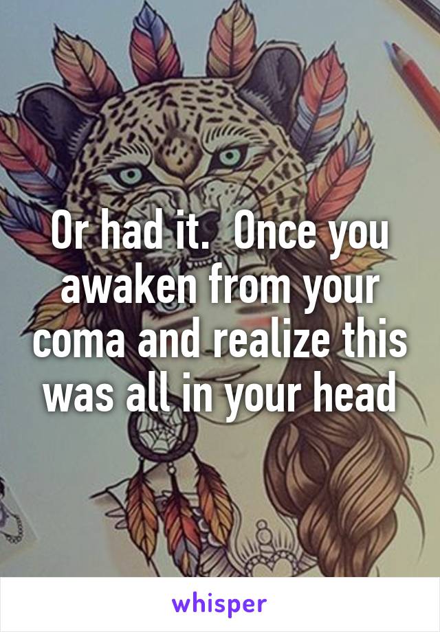 Or had it.  Once you awaken from your coma and realize this was all in your head