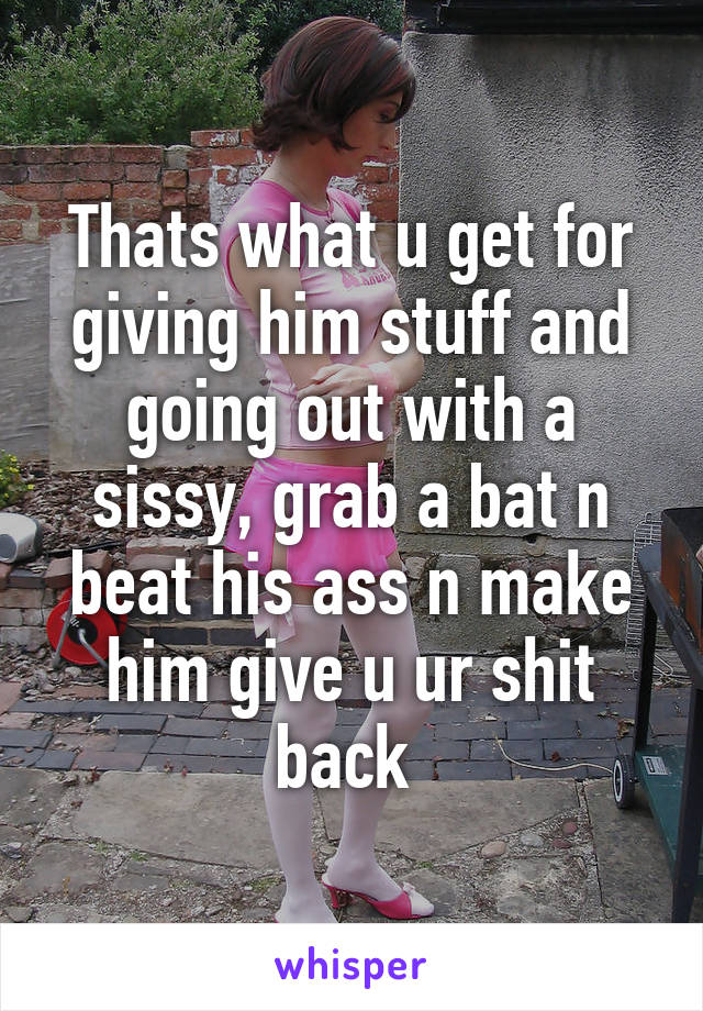 Thats what u get for giving him stuff and going out with a sissy, grab a bat n beat his ass n make him give u ur shit back 
