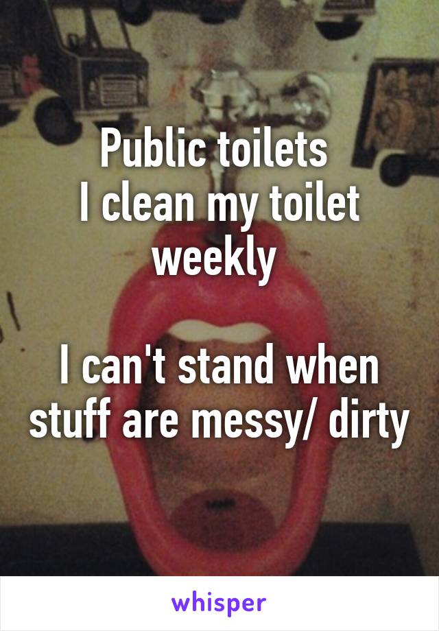 Public toilets 
I clean my toilet weekly 

I can't stand when stuff are messy/ dirty 