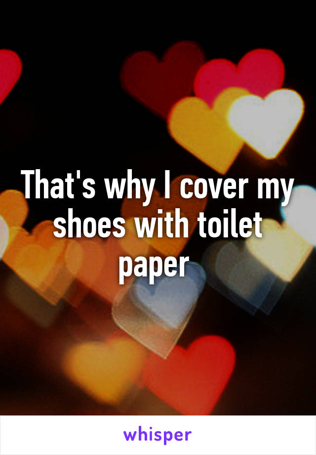 That's why I cover my shoes with toilet paper 