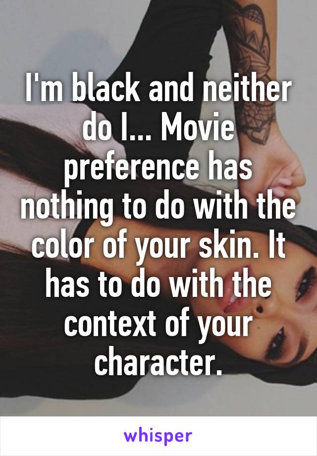 I'm black and neither do I... Movie preference has nothing to do with the color of your skin. It has to do with the context of your character.