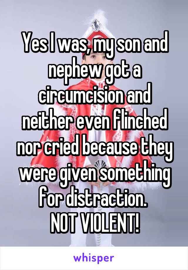 Yes I was, my son and nephew got a circumcision and neither even flinched nor cried because they were given something for distraction. 
NOT VIOLENT!