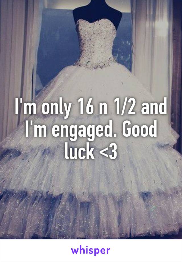 I'm only 16 n 1/2 and I'm engaged. Good luck <3