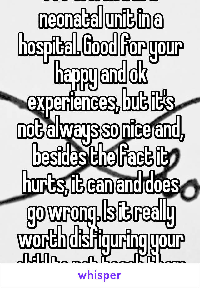 I've worked in a neonatal unit in a hospital. Good for your happy and ok experiences, but it's not always so nice and, besides the fact it hurts, it can and does go wrong. Is it really worth disfiguring your child to not teach them to clean properly?