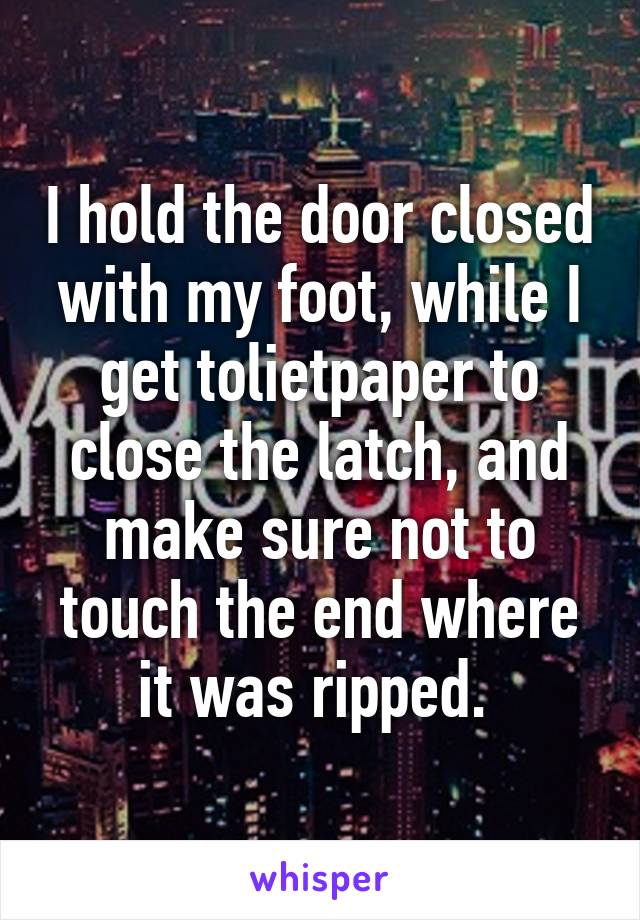 I hold the door closed with my foot, while I get tolietpaper to close the latch, and make sure not to touch the end where it was ripped. 