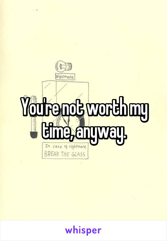 You're not worth my time, anyway.