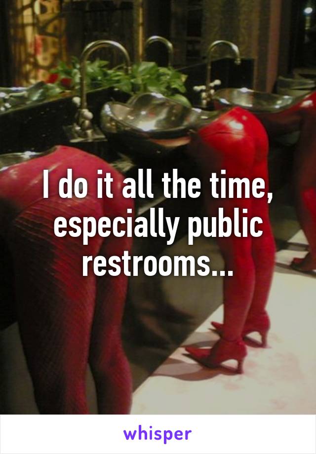 I do it all the time, especially public restrooms...