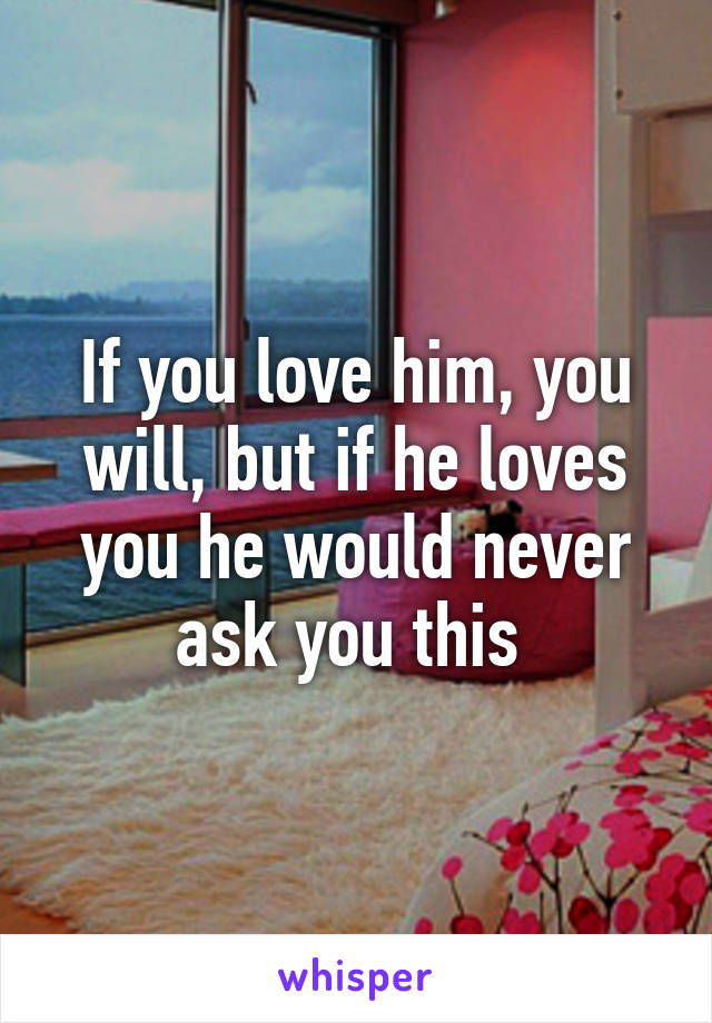 If you love him, you will, but if he loves you he would never ask you this 