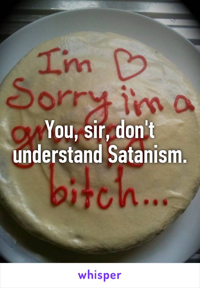 You, sir, don't understand Satanism.