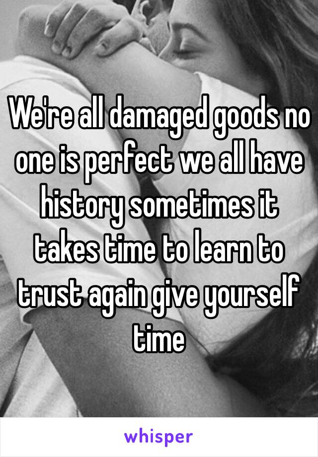 We're all damaged goods no one is perfect we all have history sometimes it takes time to learn to trust again give yourself time 