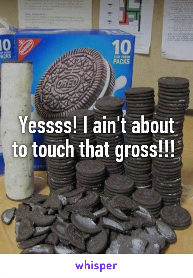 Yessss! I ain't about to touch that gross!!! 