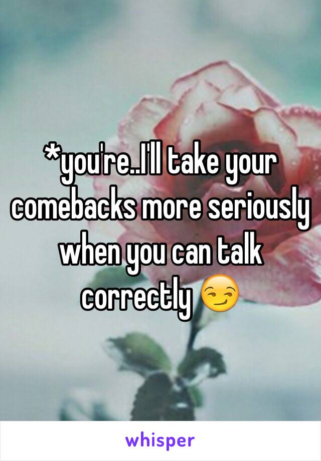 *you're..I'll take your comebacks more seriously when you can talk correctly 😏