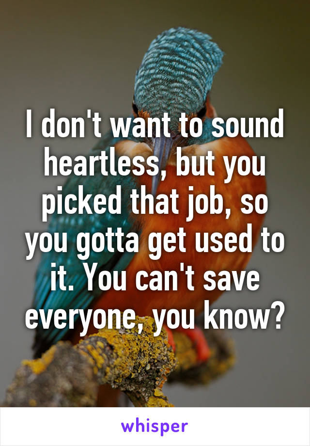 I don't want to sound heartless, but you picked that job, so you gotta get used to it. You can't save everyone, you know?