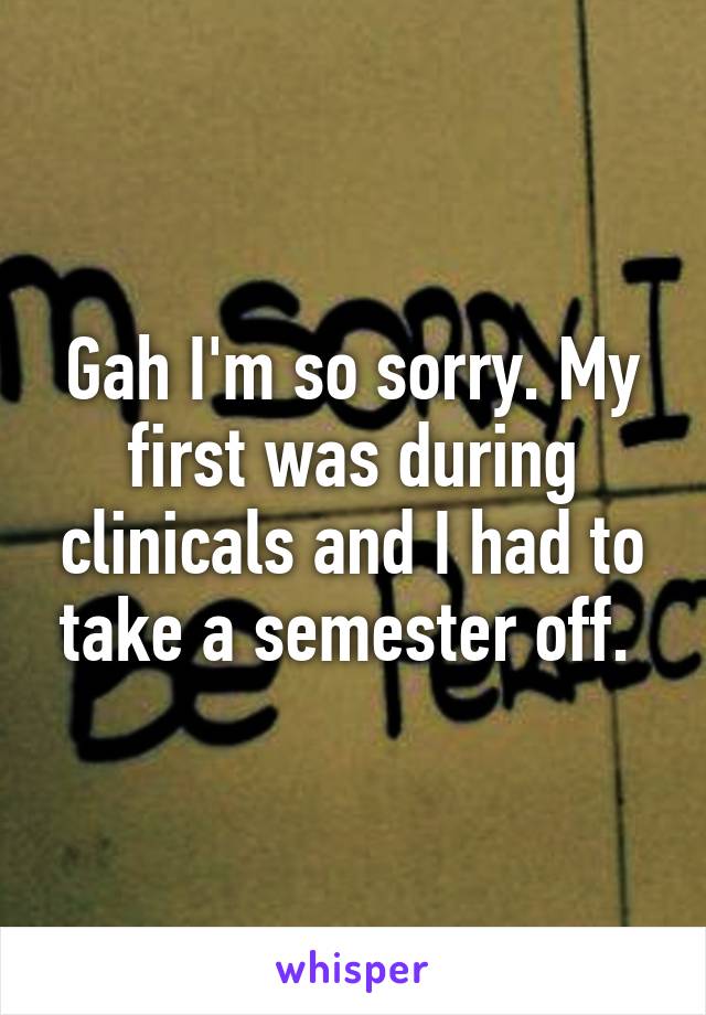 Gah I'm so sorry. My first was during clinicals and I had to take a semester off. 