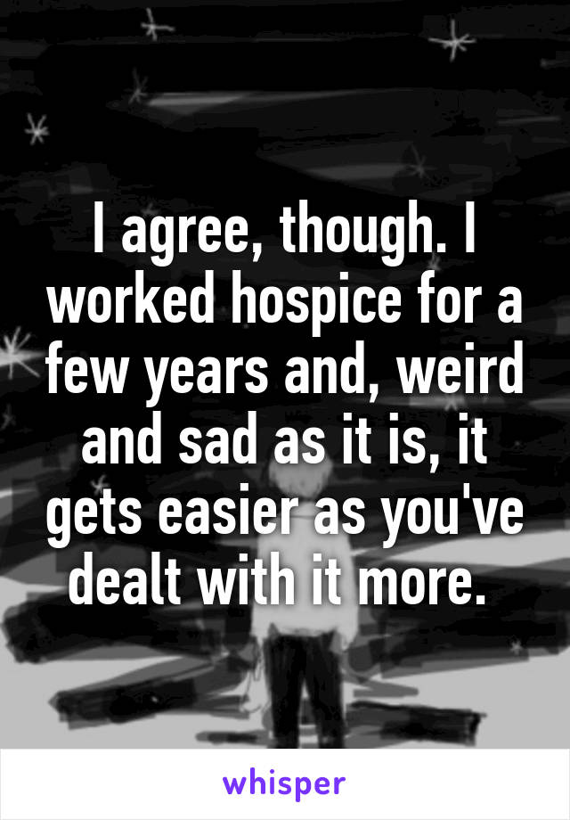 I agree, though. I worked hospice for a few years and, weird and sad as it is, it gets easier as you've dealt with it more. 