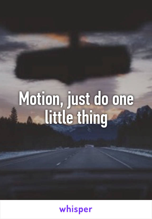 Motion, just do one little thing