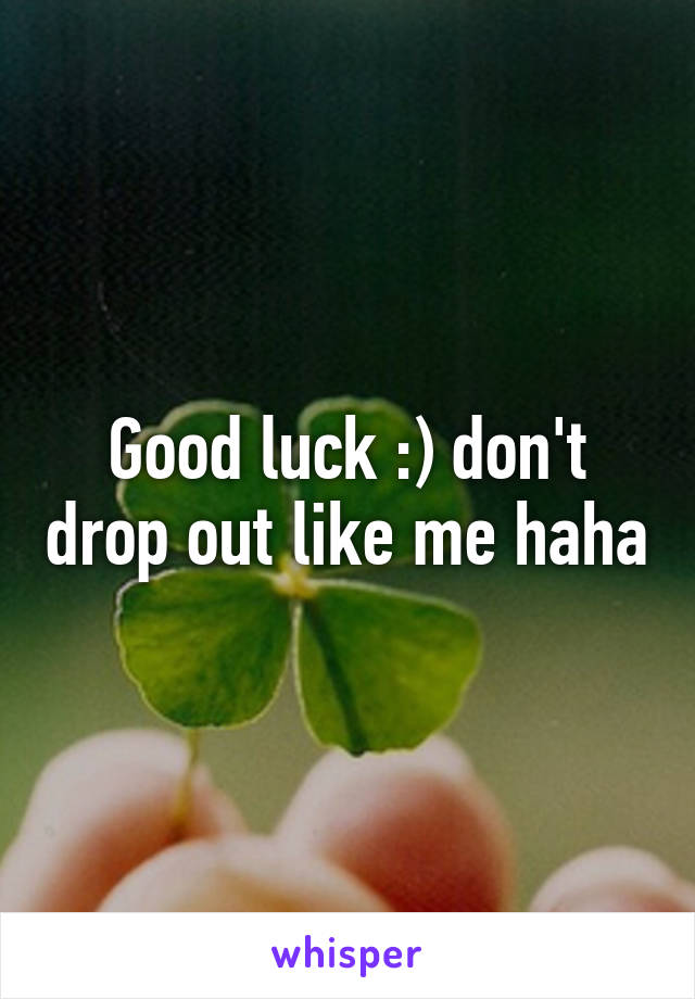 Good luck :) don't drop out like me haha