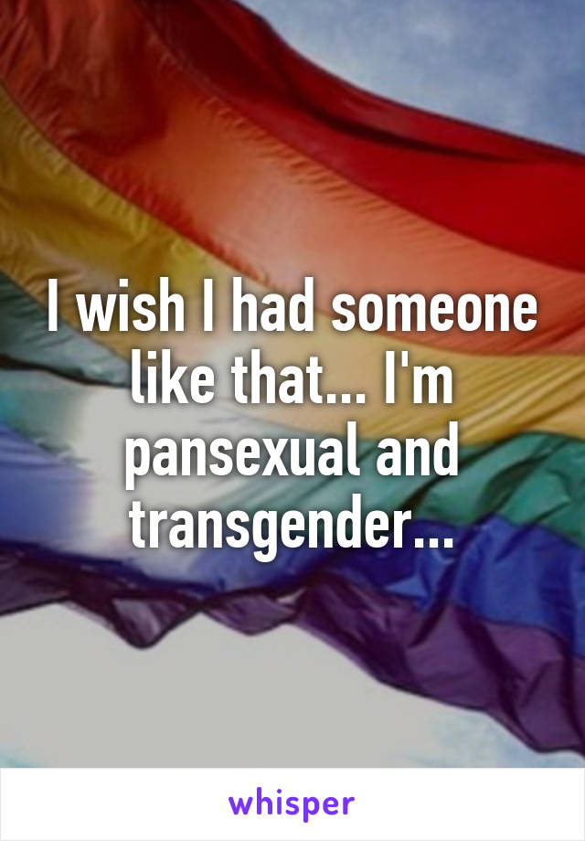 I wish I had someone like that... I'm pansexual and transgender...