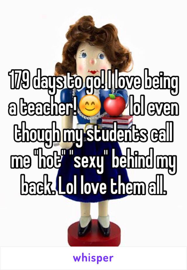179 days to go! I love being a teacher!😊🍎 lol even though my students call me "hot" "sexy" behind my back. Lol love them all. 