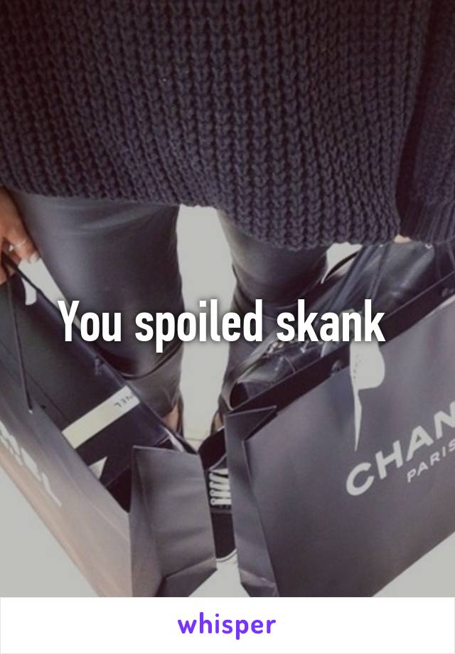 You spoiled skank 