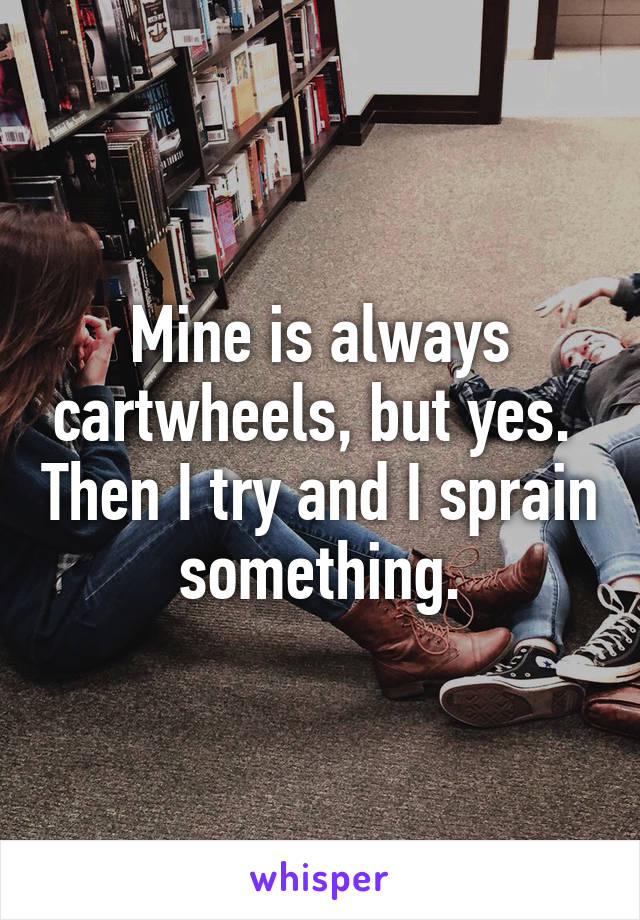 Mine is always cartwheels, but yes.  Then I try and I sprain something.