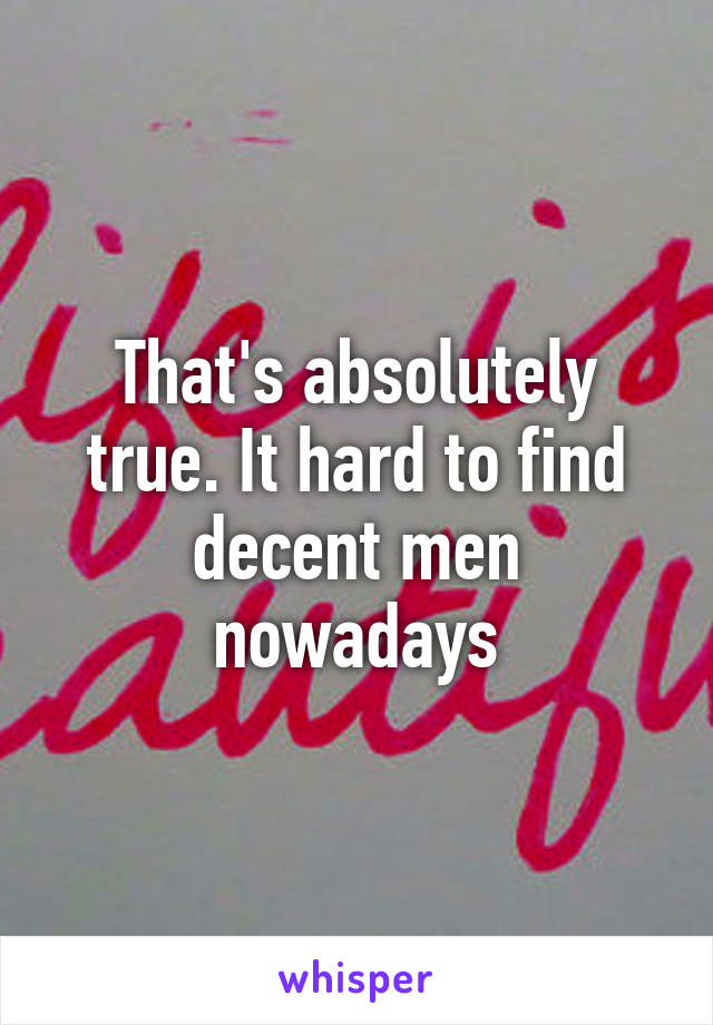 That's absolutely true. It hard to find decent men nowadays