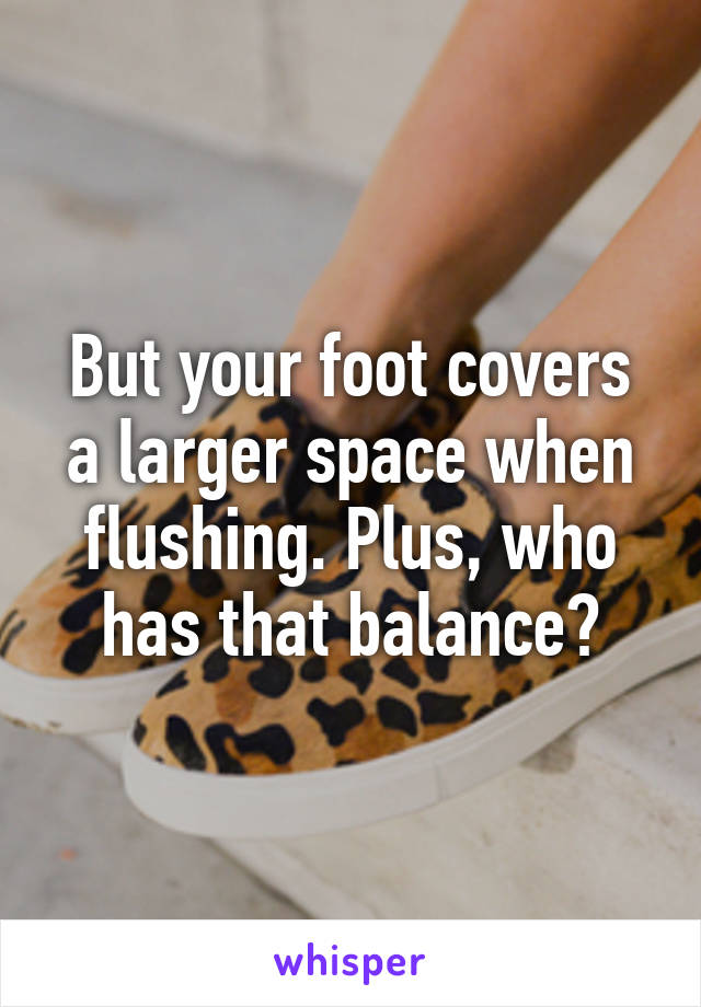 But your foot covers a larger space when flushing. Plus, who has that balance?