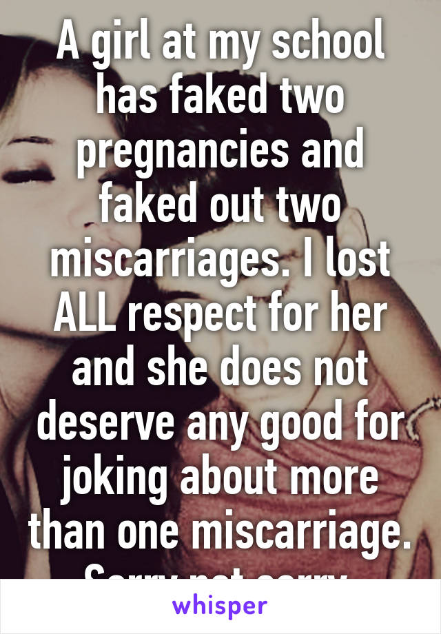 A girl at my school has faked two pregnancies and faked out two miscarriages. I lost ALL respect for her and she does not deserve any good for joking about more than one miscarriage. Sorry not sorry.