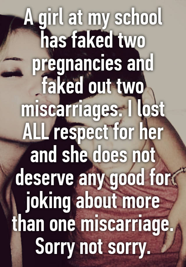 A girl at my school has faked two pregnancies and faked out two miscarriages. I lost ALL respect for her and she does not deserve any good for joking about more than one miscarriage. Sorry not sorry.