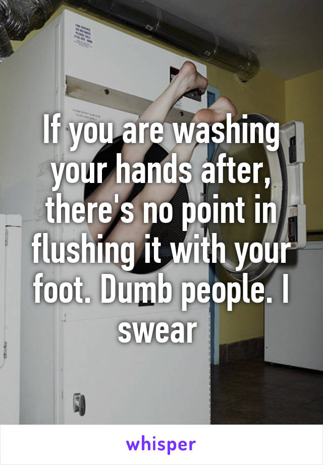 If you are washing your hands after, there's no point in flushing it with your foot. Dumb people. I swear 