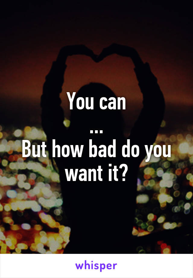 You can
...
But how bad do you want it?