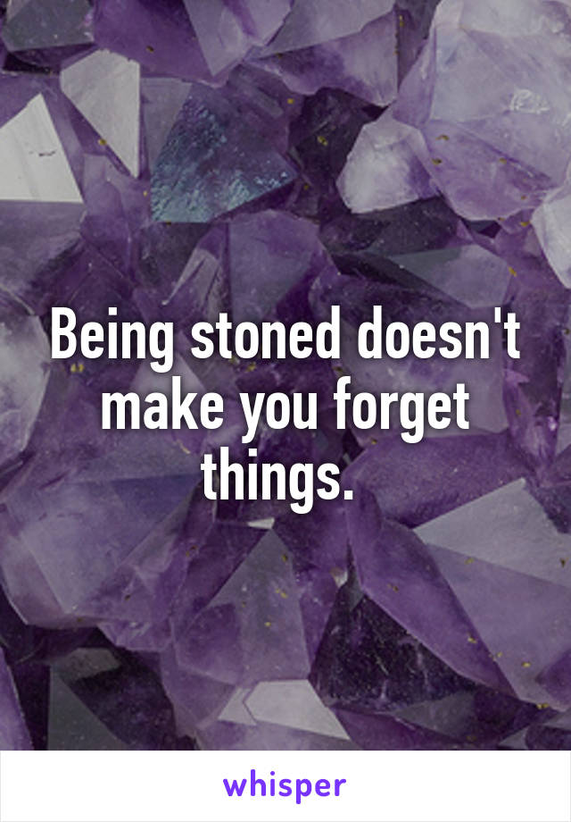 Being stoned doesn't make you forget things. 