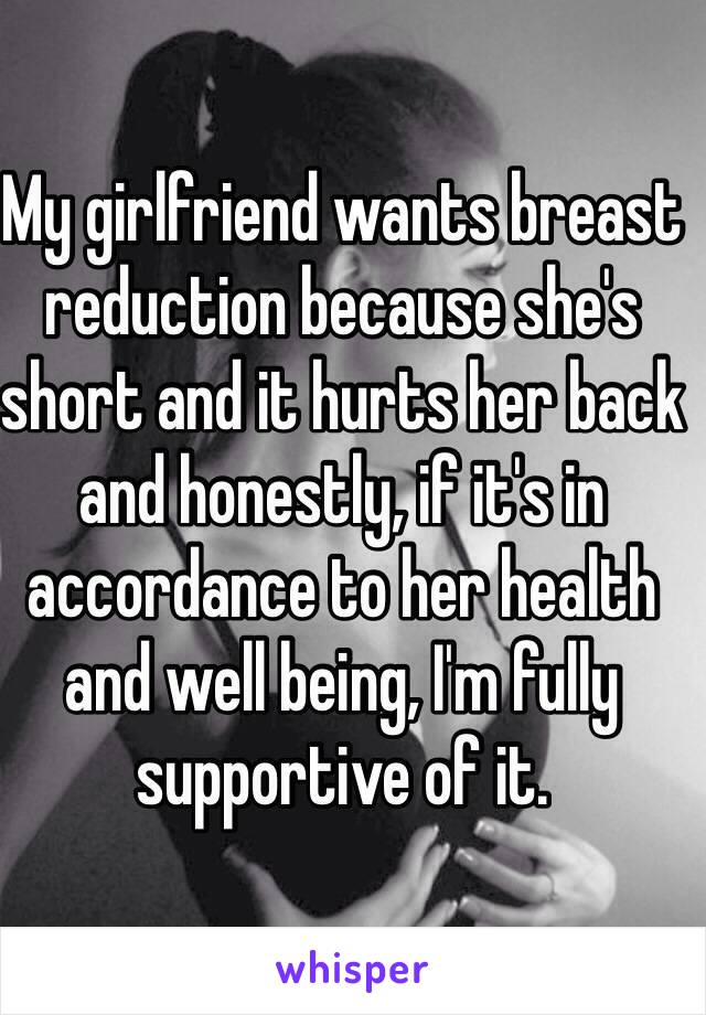 My girlfriend wants breast reduction because she's short and it hurts her back and honestly, if it's in accordance to her health and well being, I'm fully supportive of it. 