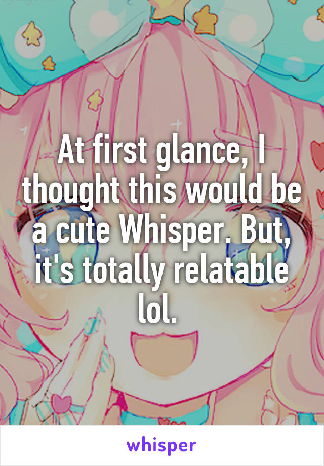 At first glance, I thought this would be a cute Whisper. But, it's totally relatable lol. 