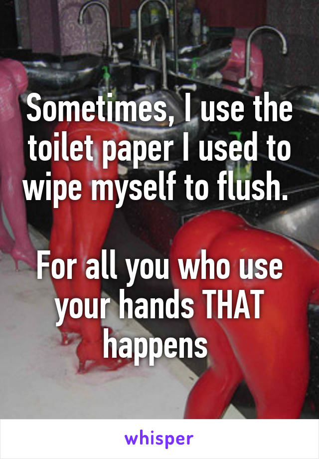 Sometimes, I use the toilet paper I used to wipe myself to flush. 

For all you who use your hands THAT happens 