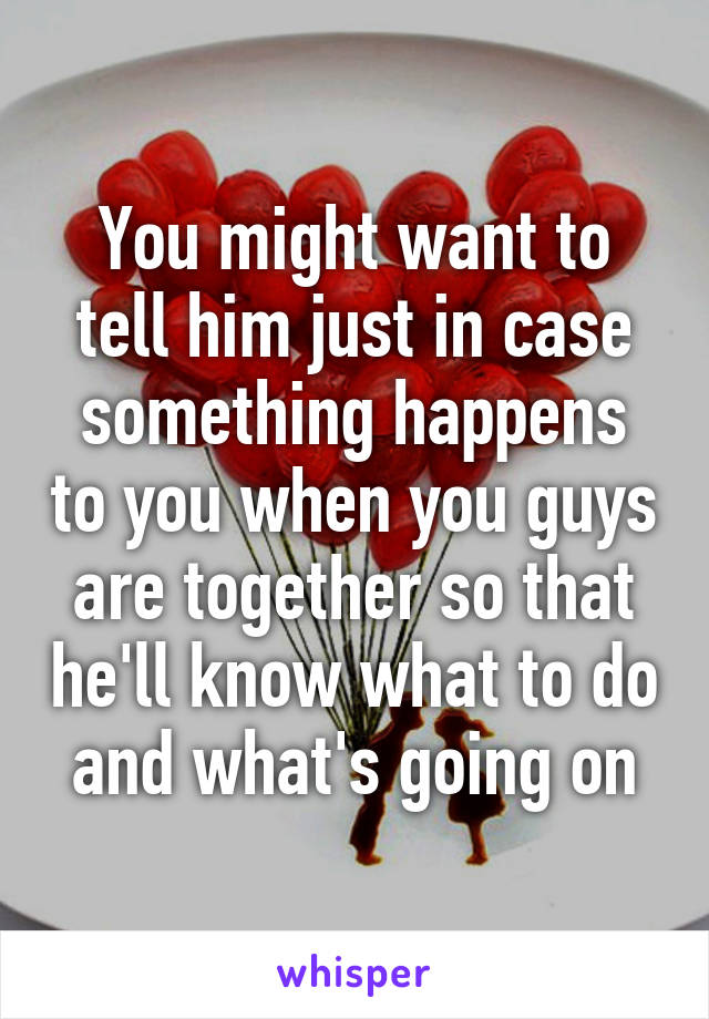 You might want to tell him just in case something happens to you when you guys are together so that he'll know what to do and what's going on