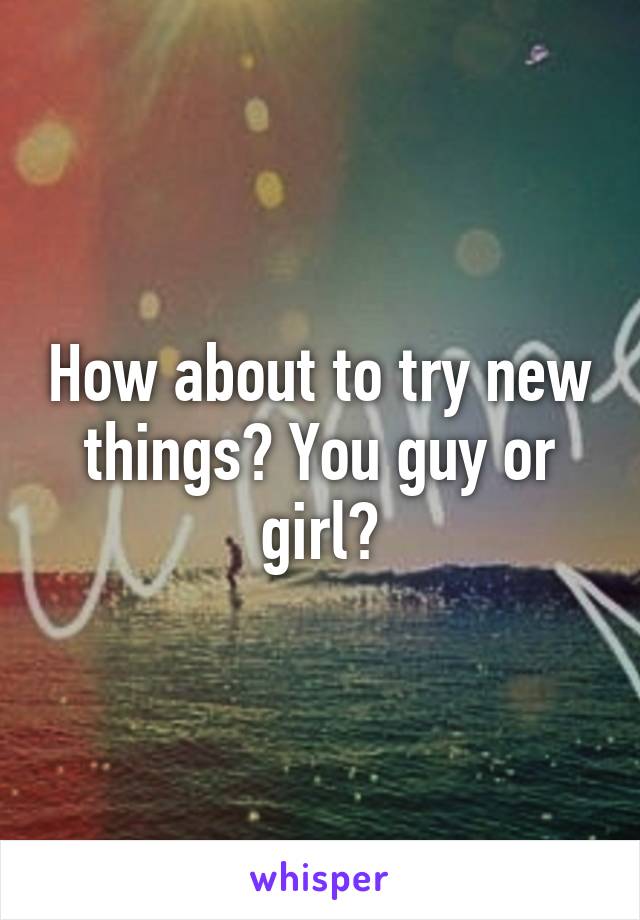 How about to try new things? You guy or girl?