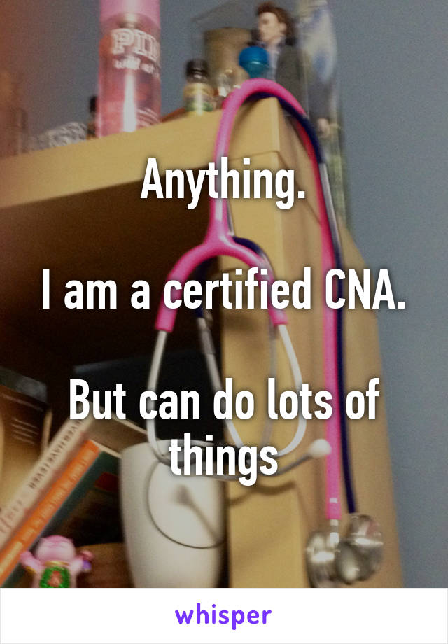 Anything.

I am a certified CNA.

But can do lots of things