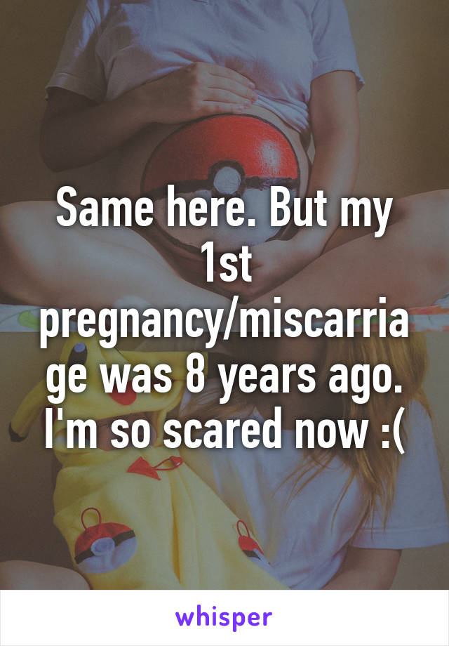 Same here. But my 1st pregnancy/miscarriage was 8 years ago. I'm so scared now :(