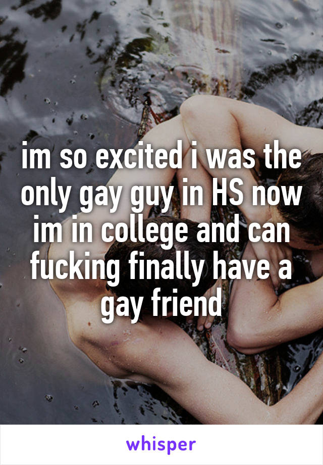 im so excited i was the only gay guy in HS now im in college and can fucking finally have a gay friend