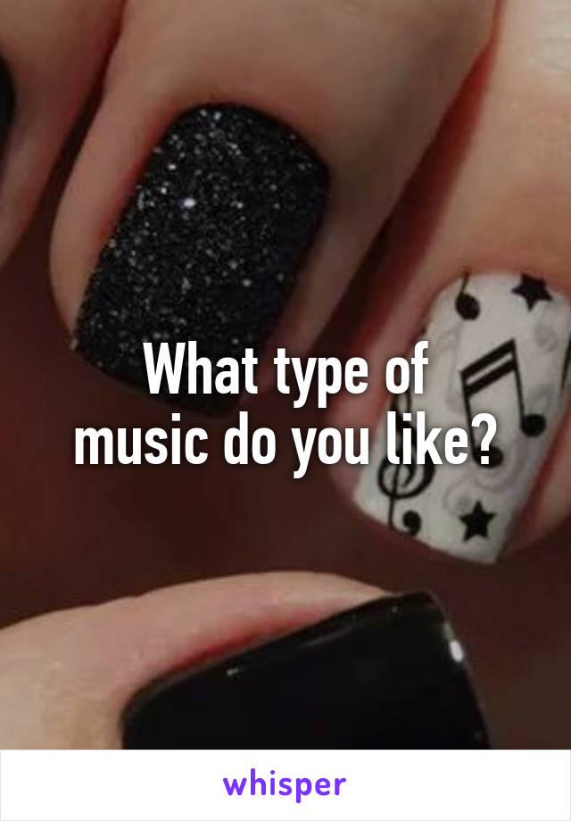 What type of
music do you like?