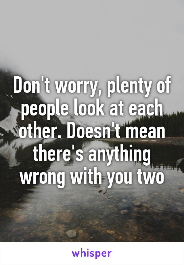 Don't worry, plenty of people look at each other. Doesn't mean there's anything wrong with you two