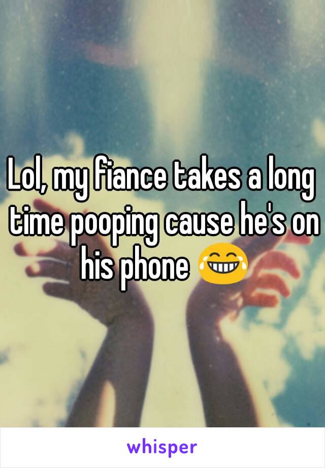 Lol, my fiance takes a long time pooping cause he's on his phone 😂