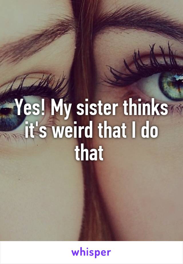 Yes! My sister thinks it's weird that I do that 