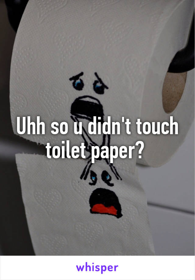 Uhh so u didn't touch toilet paper? 